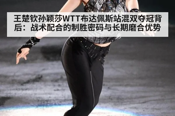 王楚钦孙颖莎WTT布达佩斯站混双夺冠背后：战术配合的制胜密码与长期磨合优势
