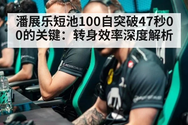 潘展乐短池100自突破47秒00的关键：转身效率深度解析