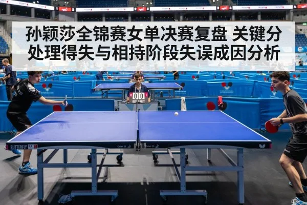孙颖莎全锦赛女单决赛复盘 关键分处理得失与相持阶段失误成因分析
