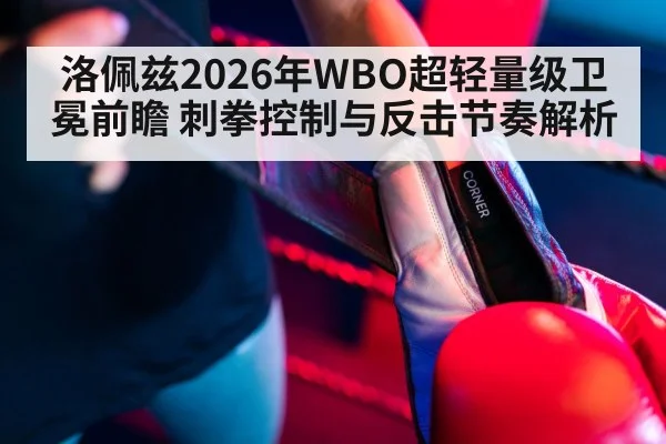 洛佩兹2026年WBO超轻量级卫冕前瞻 刺拳控制与反击节奏解析
