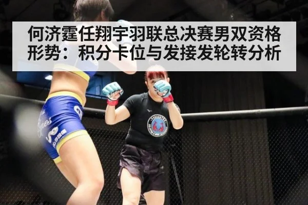 何济霆任翔宇羽联总决赛男双资格形势：积分卡位与发接发轮转分析