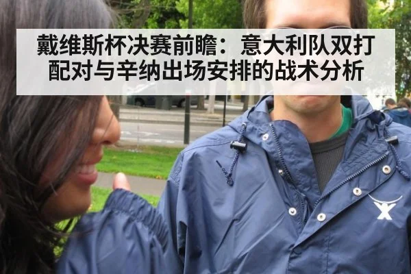 戴维斯杯决赛前瞻：意大利队双打配对与辛纳出场安排的战术分析
